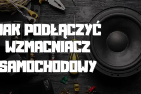 Jak podłączyć wzmacniacz samochodowy - uniknij najczęstszych błędów