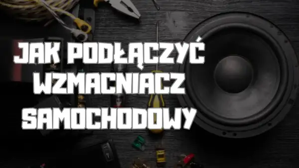 Jak podłączyć wzmacniacz samochodowy - uniknij najczęstszych błędów